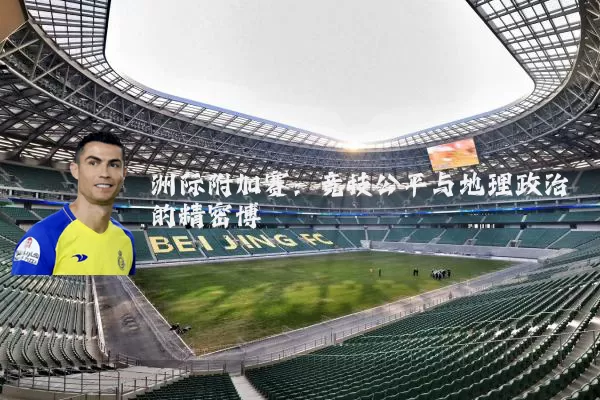 洲际附加赛：竞技公平与地理政治的精密博弈