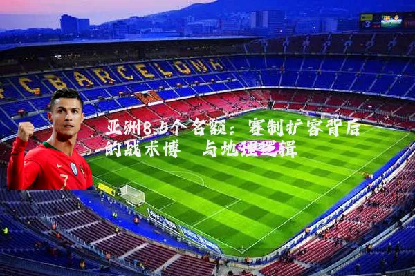亚洲8.5个名额：赛制扩容背后的战术博弈与地理逻辑