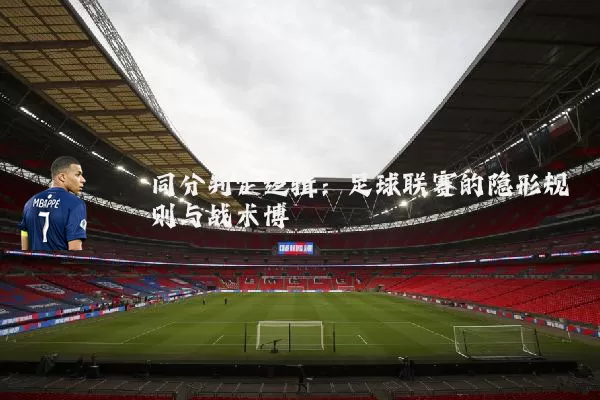 同分判定逻辑：足球联赛的隐形规则与战术博弈