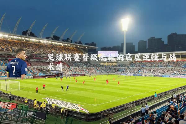 足球联赛晋级流程的底层逻辑与战术博弈